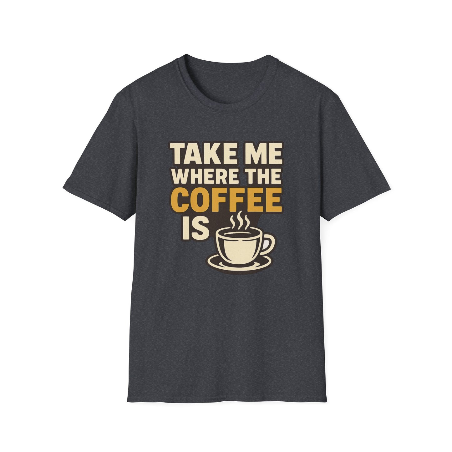 TAKE ME WHERE THE COFFEE IS - Funny Coffee T-Shirt