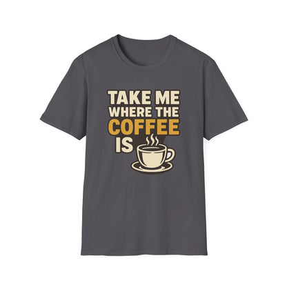 TAKE ME WHERE THE COFFEE IS  -  Funny Coffee T-Shirt