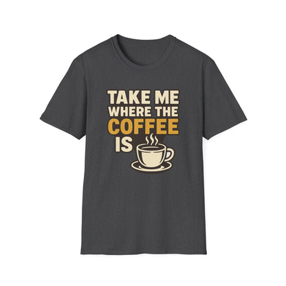TAKE ME WHERE THE COFFEE IS  -  Funny Coffee T-Shirt