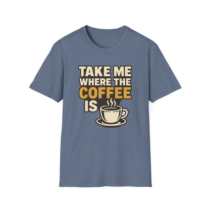 TAKE ME WHERE THE COFFEE IS  -  Funny Coffee T-Shirt