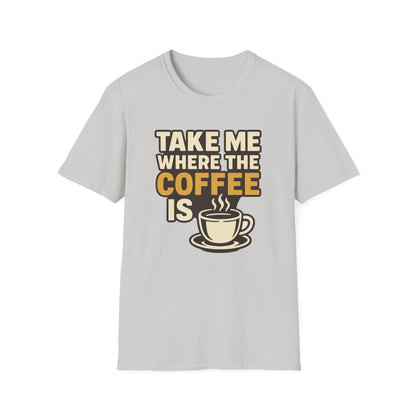 TAKE ME WHERE THE COFFEE IS  -  Funny Coffee T-Shirt