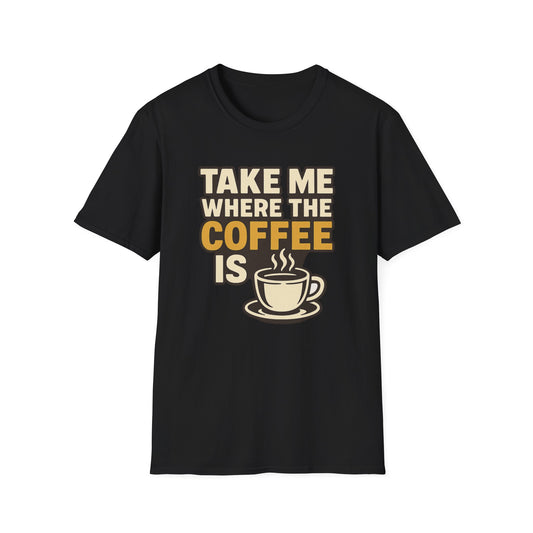 TAKE ME WHERE THE COFFEE IS  -  Funny Coffee T-Shirt