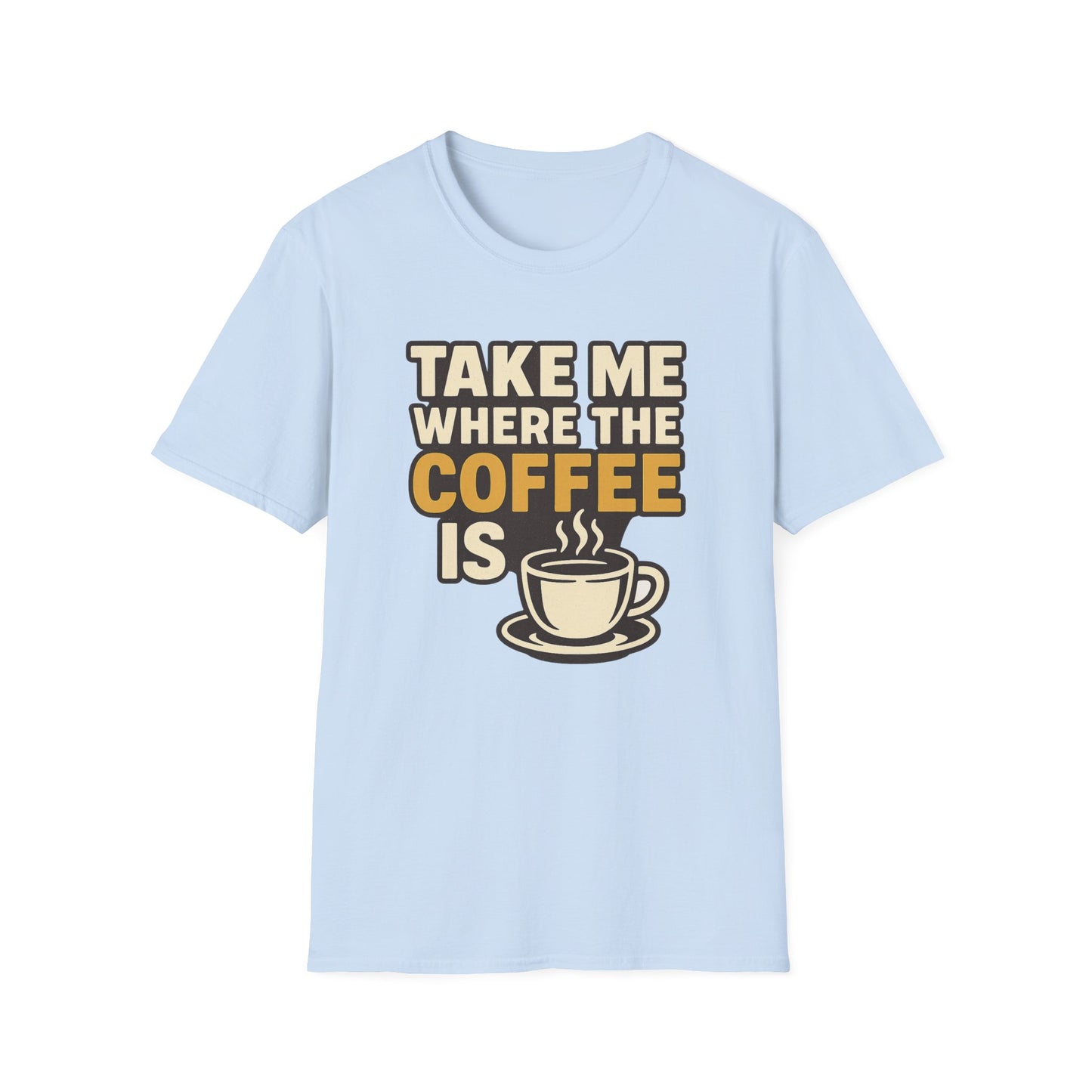 TAKE ME WHERE THE COFFEE IS  -  Funny Coffee T-Shirt