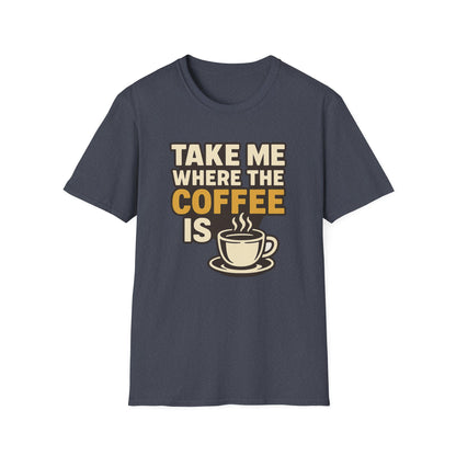 TAKE ME WHERE THE COFFEE IS  -  Funny Coffee T-Shirt